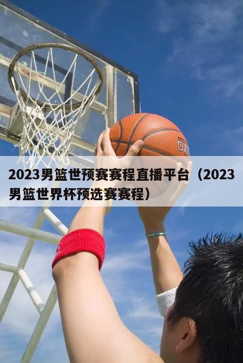 2023男篮世预赛赛程直播平台（2023男篮世界杯预选赛赛程）