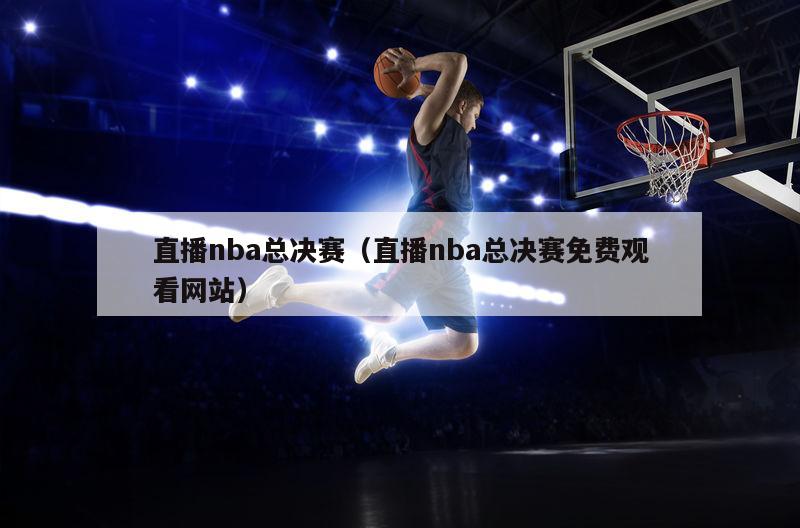 直播nba总决赛（直播nba总决赛免费观看网站）