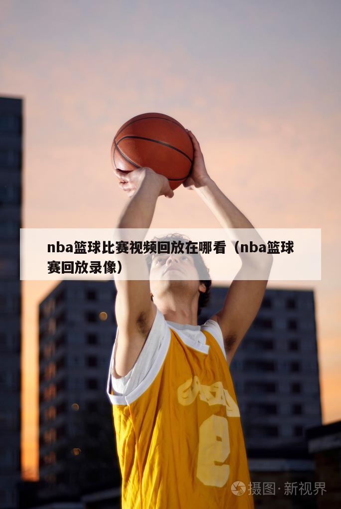 nba篮球比赛视频回放在哪看（nba篮球赛回放录像）