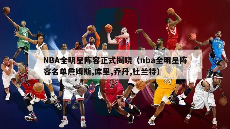 NBA全明星阵容正式揭晓（nba全明星阵容名单詹姆斯,库里,乔丹,杜兰特）