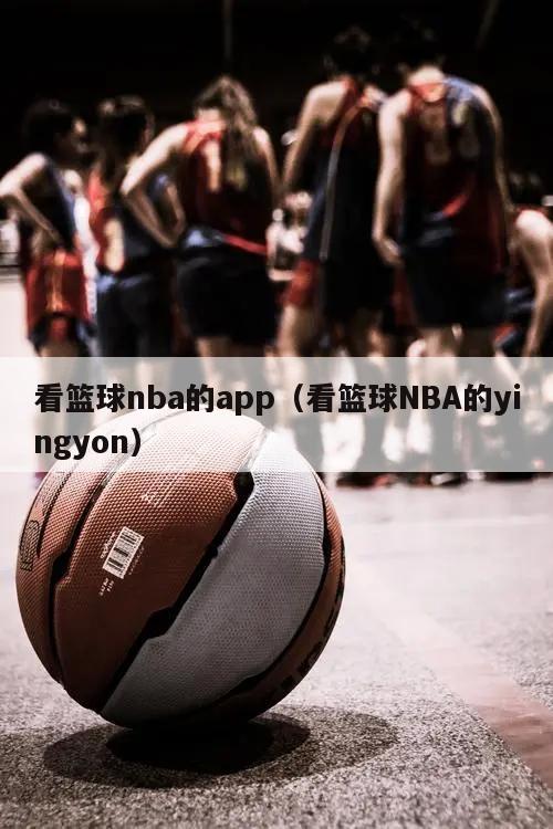 看篮球nba的app（看篮球NBA的yingyon）