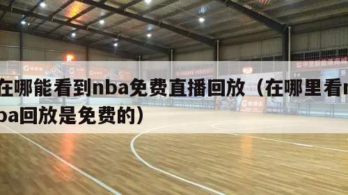 在哪能看到nba免费直播回放（在哪里看nba回放是免费的）