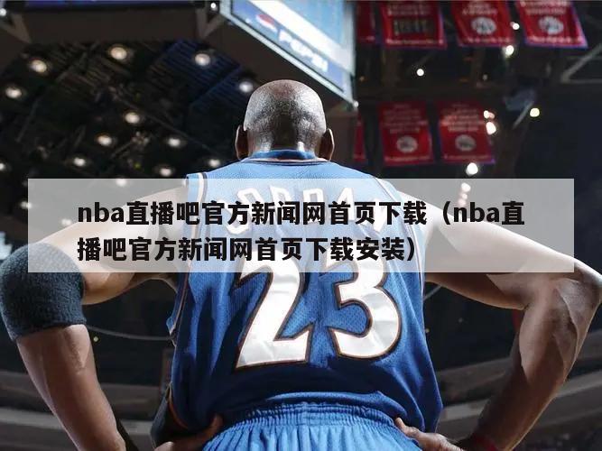 nba直播吧官方新闻网首页下载（nba直播吧官方新闻网首页下载安装）