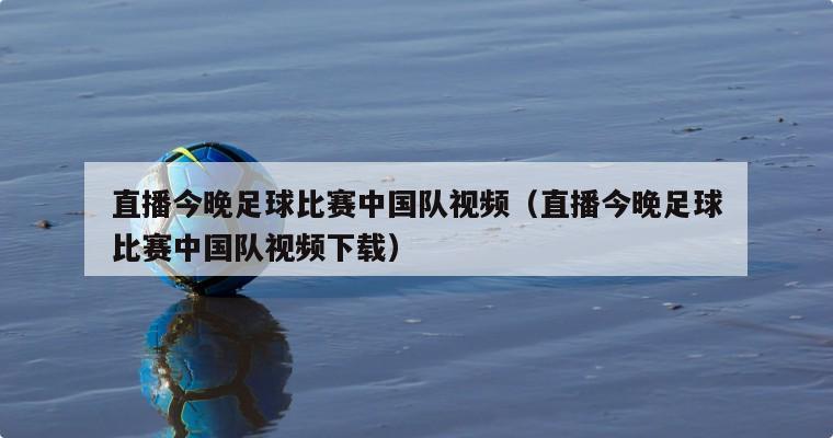 直播今晚足球比赛中国队视频（直播今晚足球比赛中国队视频下载）