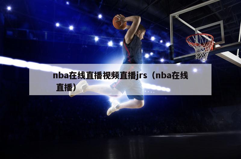 nba在线直播视频直播jrs（nba在线 直播）