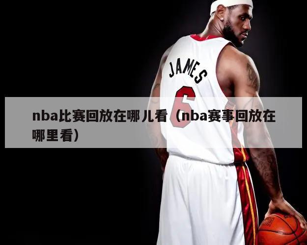 nba比赛回放在哪儿看（nba赛事回放在哪里看）