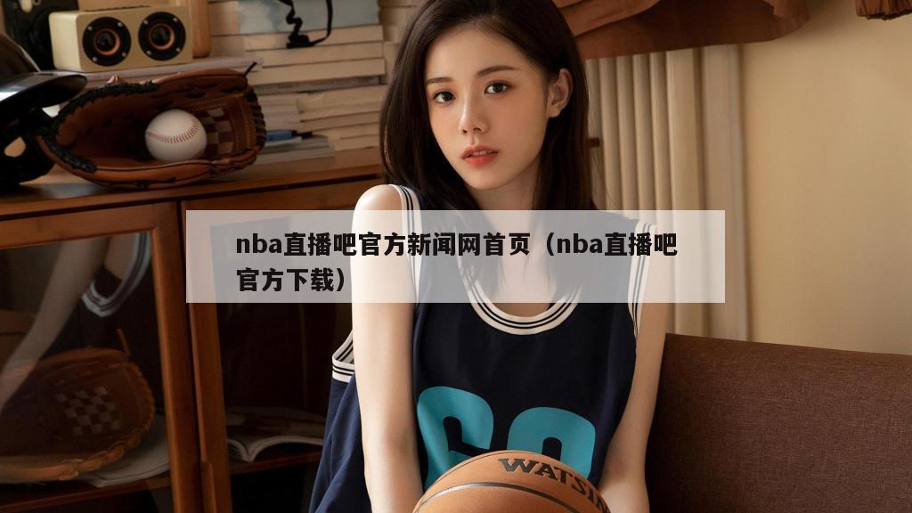 nba直播吧官方新闻网首页（nba直播吧官方下载）