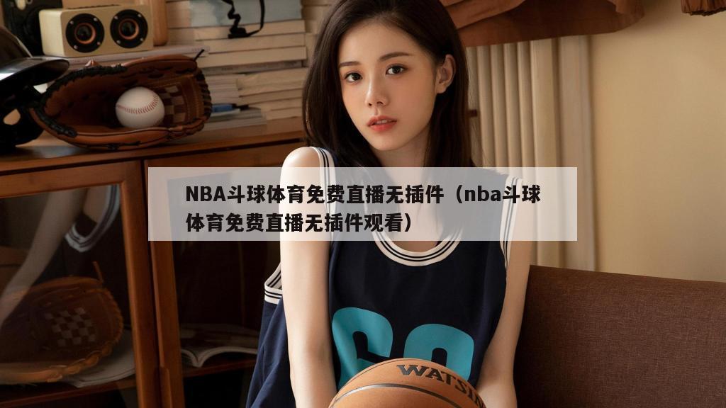 NBA斗球体育免费直播无插件（nba斗球体育免费直播无插件观看）