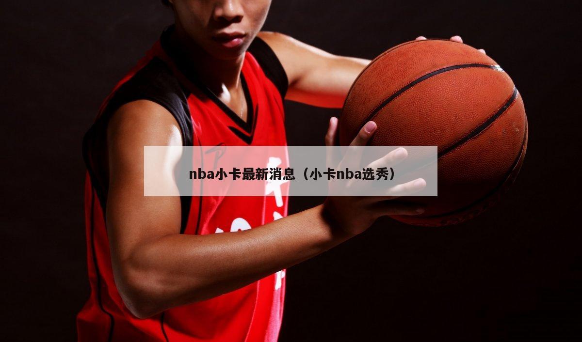 nba小卡最新消息（小卡nba选秀）