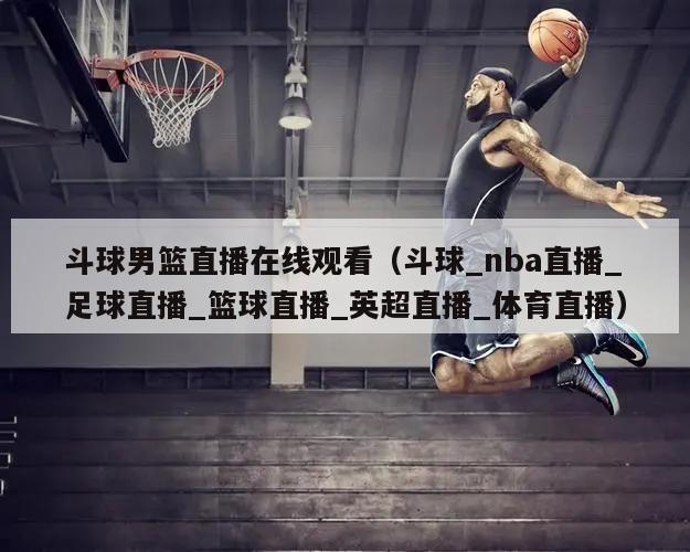 斗球男篮直播在线观看（斗球_nba直播_足球直播_篮球直播_英超直播_体育直播）