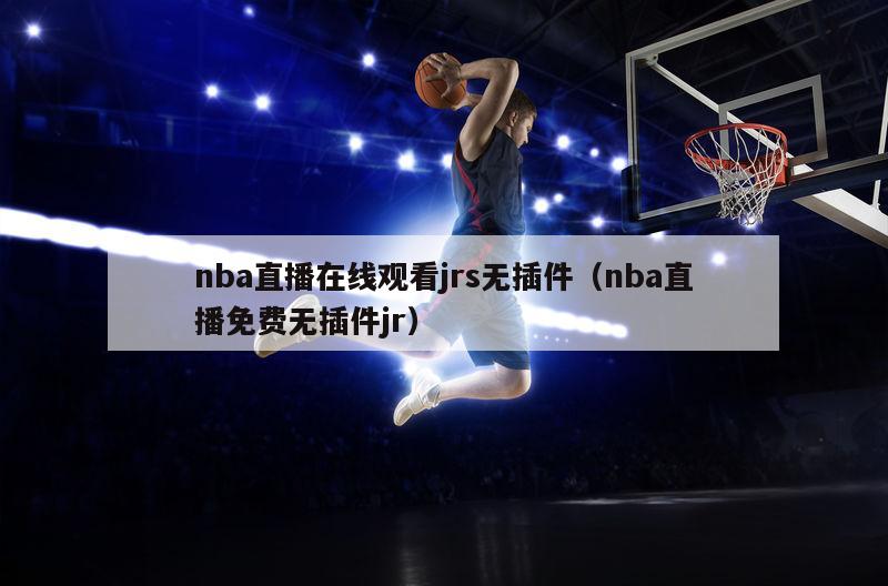 nba直播在线观看jrs无插件（nba直播免费无插件jr）