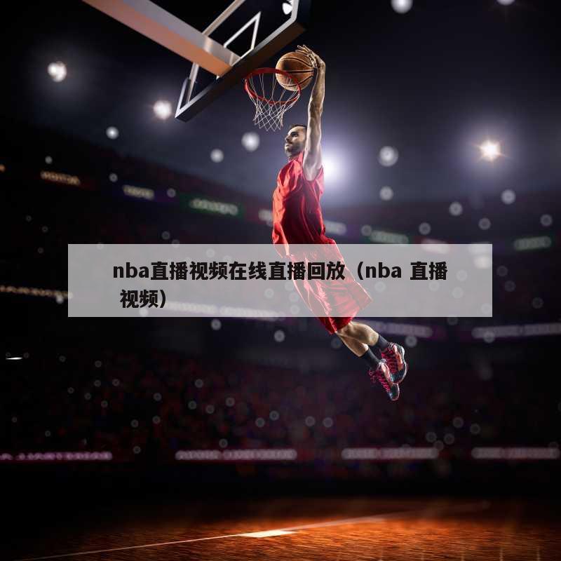 nba直播视频在线直播回放（nba 直播 视频）