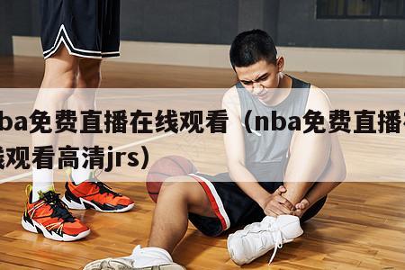 nba免费直播在线观看（nba免费直播在线观看高清jrs）