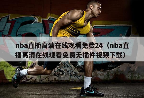 nba直播高清在线观看免费24（nba直播高清在线观看免费无插件视频下载）