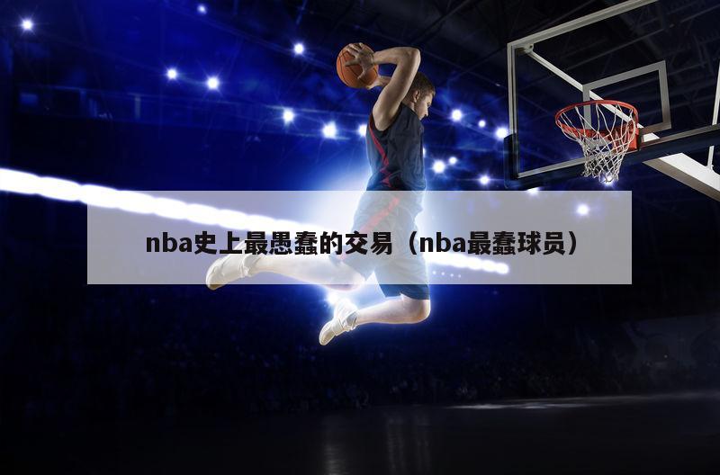 nba史上最愚蠢的交易（nba最蠢球员）