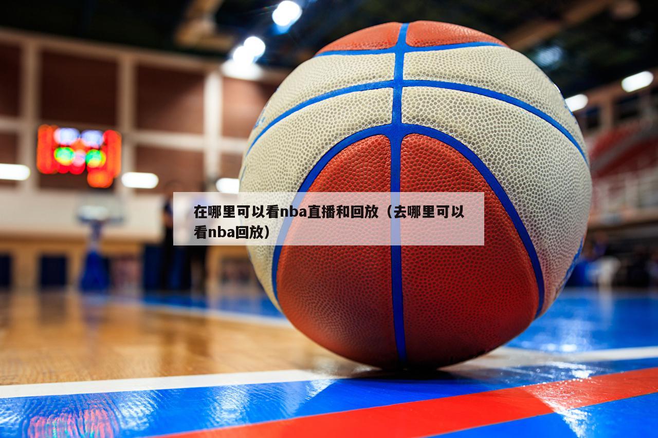 在哪里可以看nba直播和回放（去哪里可以看nba回放）