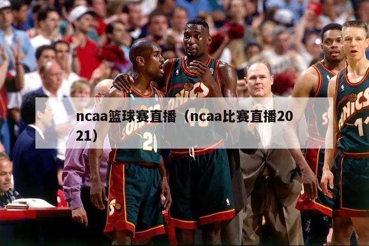 ncaa篮球赛直播（ncaa比赛直播2021）