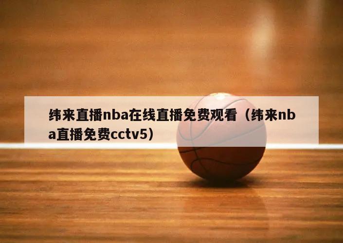 纬来直播nba在线直播免费观看（纬来nba直播免费cctv5）