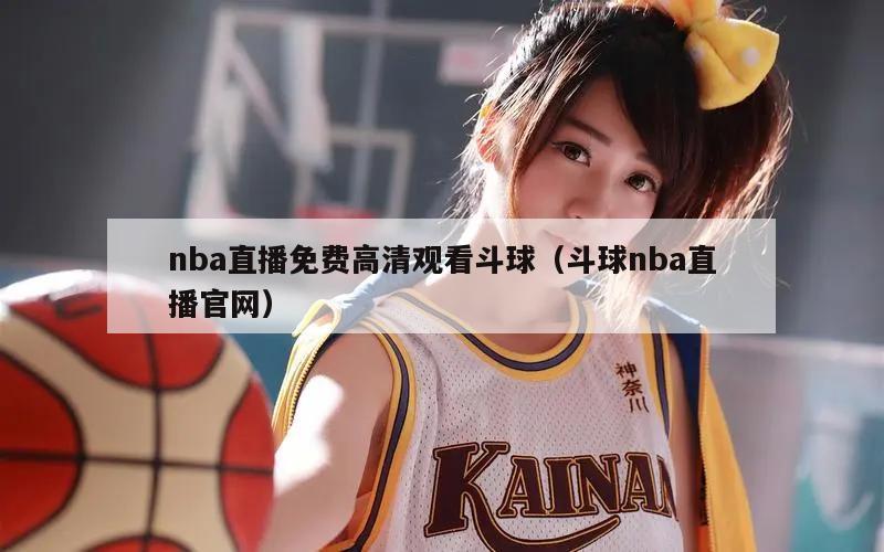 nba直播免费高清观看斗球（斗球nba直播官网）