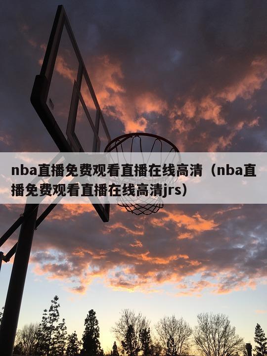 nba直播免费观看直播在线高清（nba直播免费观看直播在线高清jrs）