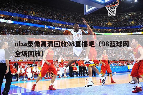 nba录像高清回放98直播吧（98篮球网全场回放）