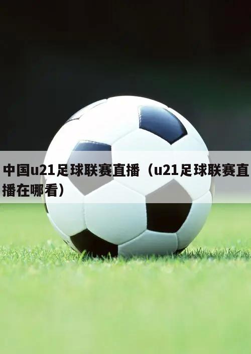 中国u21足球联赛直播（u21足球联赛直播在哪看）