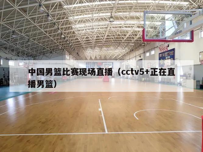 中国男篮比赛现场直播（cctv5+正在直播男篮）