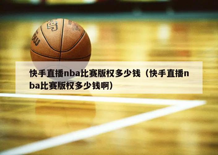 快手直播nba比赛版权多少钱（快手直播nba比赛版权多少钱啊）