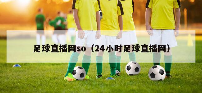 足球直播网so（24小时足球直播网）