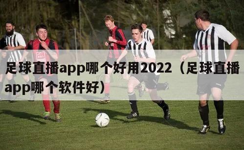 足球直播app哪个好用2022（足球直播app哪个软件好）