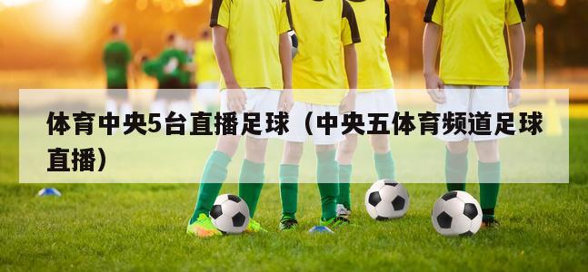 体育中央5台直播足球（中央五体育频道足球直播）