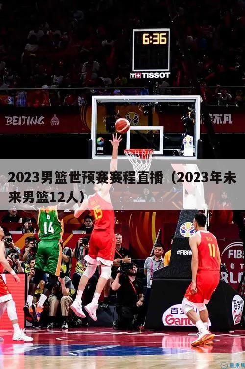 2023男篮世预赛赛程直播（2023年未来男篮12人）