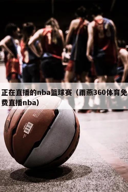 正在直播的nba篮球赛（雨燕360体育免费直播nba）