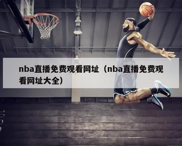 nba直播免费观看网址（nba直播免费观看网址大全）