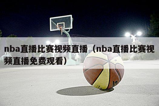 nba直播比赛视频直播（nba直播比赛视频直播免费观看）