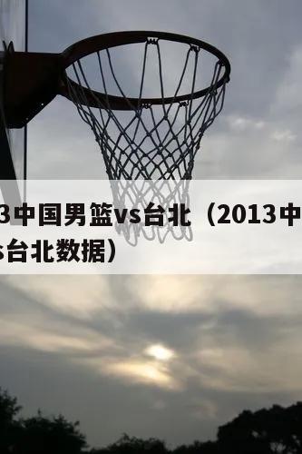 2013中国男篮vs台北（2013中国男篮vs台北数据）