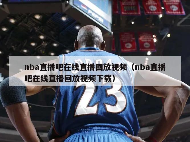 nba直播吧在线直播回放视频（nba直播吧在线直播回放视频下载）