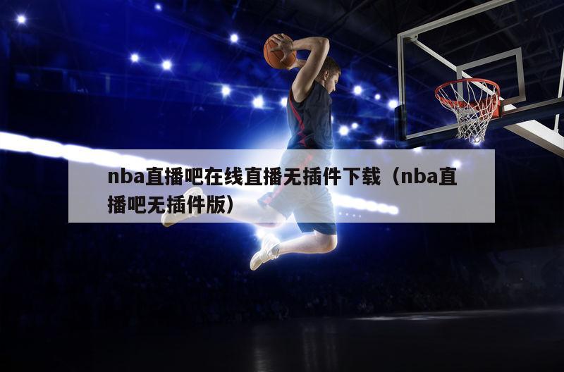 nba直播吧在线直播无插件下载（nba直播吧无插件版）