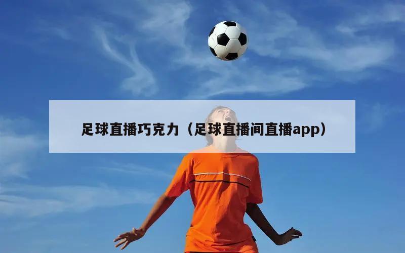 足球直播巧克力（足球直播间直播app）