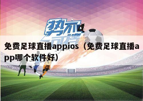 免费足球直播appios（免费足球直播app哪个软件好）