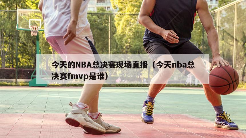 今天的NBA总决赛现场直播（今天nba总决赛fmvp是谁）