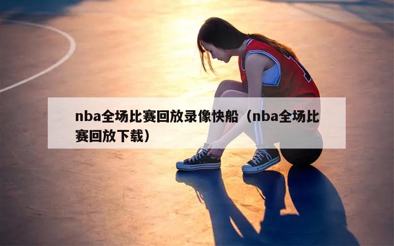 nba全场比赛回放录像快船（nba全场比赛回放下载）