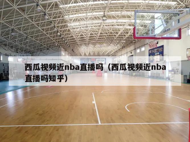 西瓜视频近nba直播吗（西瓜视频近nba直播吗知乎）