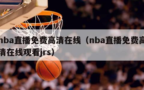 nba直播免费高清在线（nba直播免费高清在线观看jrs）