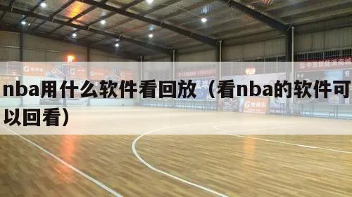 nba用什么软件看回放（看nba的软件可以回看）