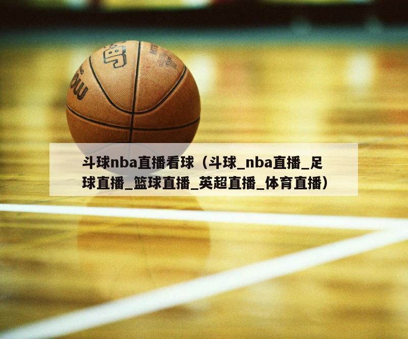 斗球nba直播看球（斗球_nba直播_足球直播_篮球直播_英超直播_体育直播）