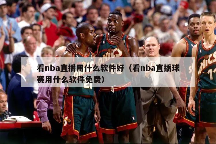 看nba直播用什么软件好（看nba直播球赛用什么软件免费）