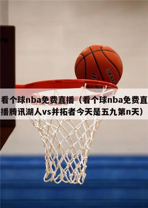 看个球nba免费直播（看个球nba免费直播腾讯湖人vs并拓者今天是五九第n天）