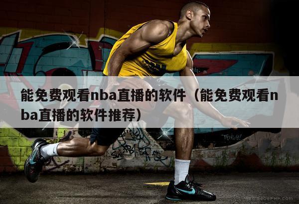 能免费观看nba直播的软件（能免费观看nba直播的软件推荐）