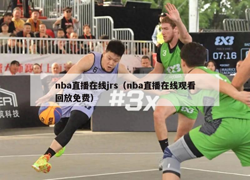 nba直播在线jrs（nba直播在线观看回放免费）